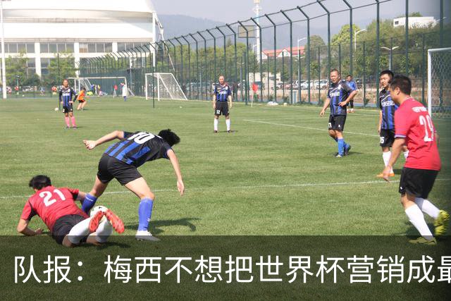 队报：梅西不想把世界杯营销成最后一舞，他一切如常并渴望卫冕